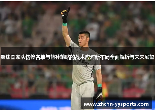 聚焦国家队伤停名单与替补策略的战术应对新布局全面解析与未来展望