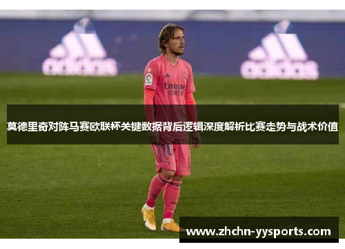 莫德里奇对阵马赛欧联杯关键数据背后逻辑深度解析比赛走势与战术价值