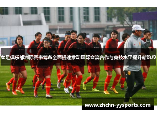 女足俱乐部洲际赛事筹备全面提速推动国际交流合作与竞技水平提升新阶段 女足俱乐部洲际赛事筹备全面提速推动国际交流合作与竞技水平提升新阶段