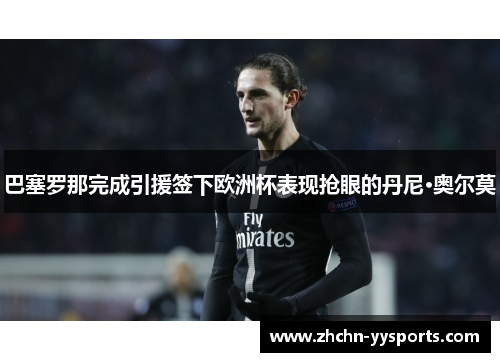 巴塞罗那完成引援签下欧洲杯表现抢眼的丹尼·奥尔莫