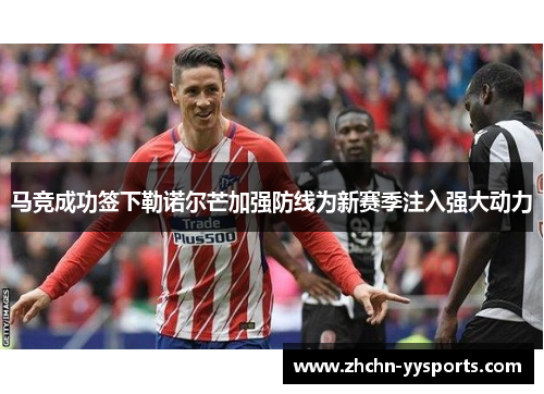 马竞成功签下勒诺尔芒加强防线为新赛季注入强大动力