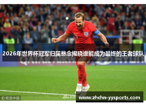 2026年世界杯冠军归属悬念揭晓谁能成为最终的王者球队