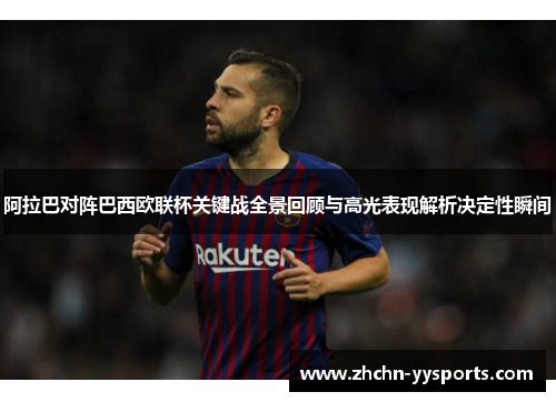 阿拉巴对阵巴西欧联杯关键战全景回顾与高光表现解析决定性瞬间